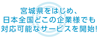 宮城県をはじめ、日本全国どこの企業様でも 対応可能なサービスを開始！